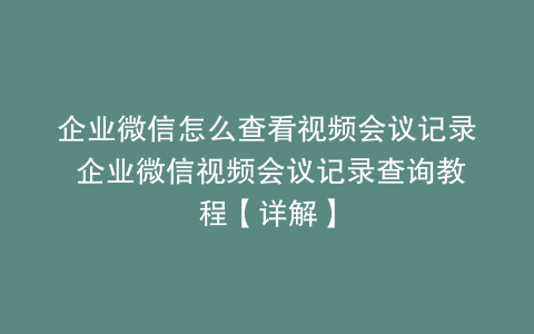 企业微信怎么查看视频会议记录 企业微信视频会议记录查询教程【详解】