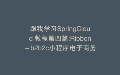 跟我学习SpringCloud 教程第四篇:Ribbon－b2b2c小程序电子商务
