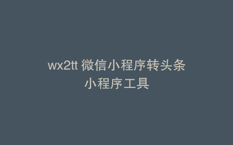 wx2tt 微信小程序转头条小程序工具