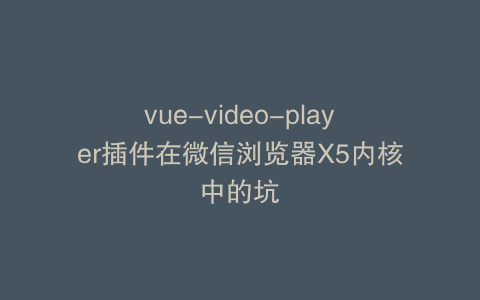 vue-video-player插件在微信浏览器X5内核中的坑