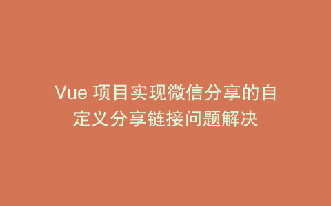 Vue 项目实现微信分享的自定义分享链接问题解决