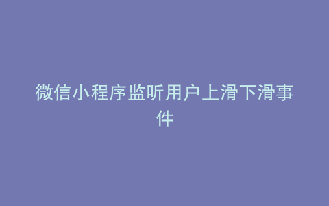 微信小程序监听用户上滑下滑事件
