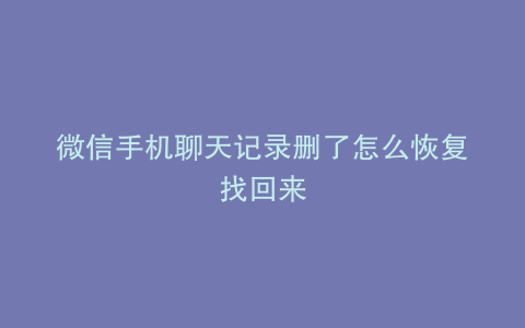 微信手机聊天记录删了怎么恢复找回来