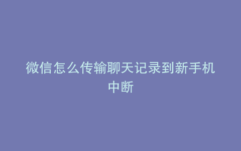 微信怎么传输聊天记录到新手机中断