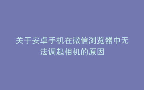 关于安卓手机在微信浏览器中无法调起相机的原因
