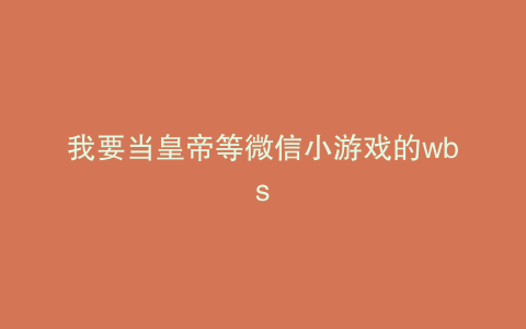 我要当皇帝等微信小游戏的wbs