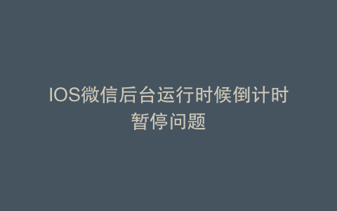 IOS微信后台运行时候倒计时暂停问题