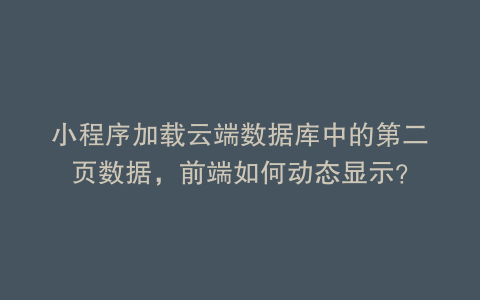 小程序加载云端数据库中的第二页数据，前端如何动态显示？