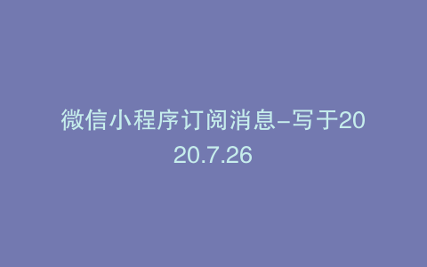 微信小程序订阅消息-写于2020.7.26