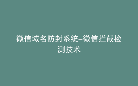 微信域名防封系统-微信拦截检测技术