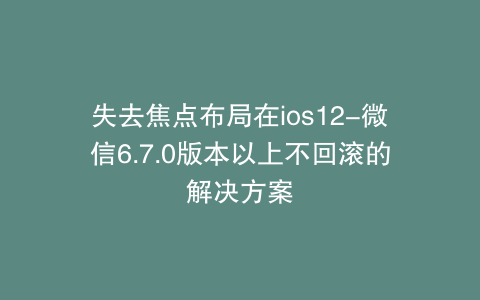 失去焦点布局在ios12-微信6.7.0版本以上不回滚的解决方案