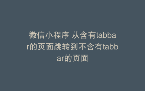 微信小程序 从含有tabbar的页面跳转到不含有tabbar的页面