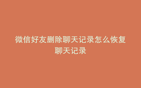 微信好友删除聊天记录怎么恢复聊天记录