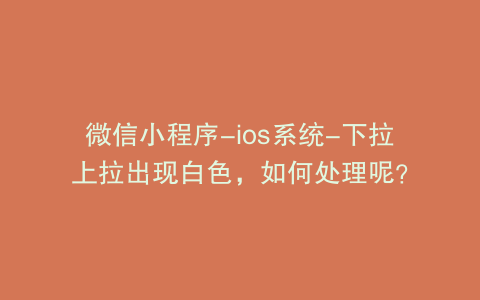微信小程序-ios系统-下拉上拉出现白色，如何处理呢？