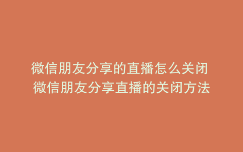 微信朋友分享的直播怎么关闭 微信朋友分享直播的关闭方法