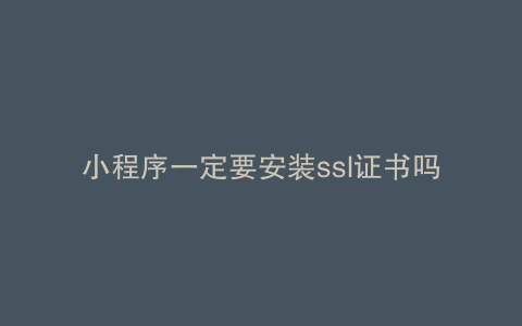 小程序一定要安装ssl证书吗
