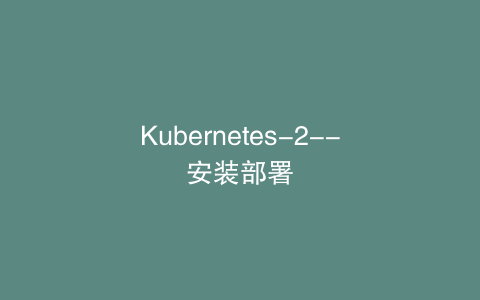 Kubernetes-2--安装部署