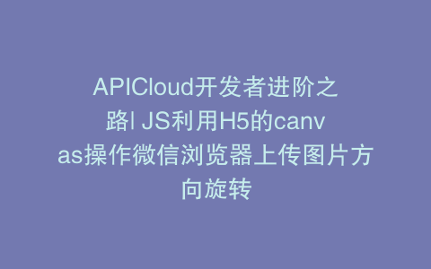 APICloud开发者进阶之路| JS利用H5的canvas操作微信浏览器上传图片方向旋转