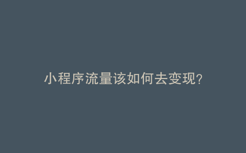 小程序流量该如何去变现？