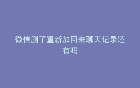 微信删了重新加回来聊天记录还有吗