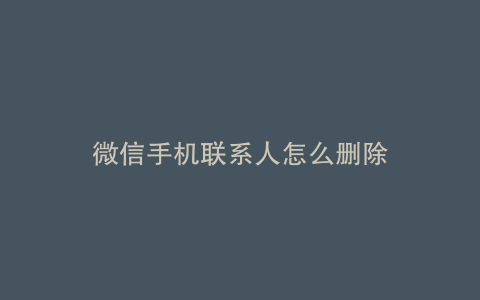 微信手机联系人怎么删除