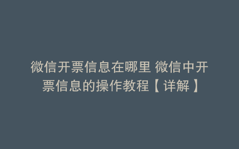 微信开票信息在哪里 微信中开票信息的操作教程【详解】