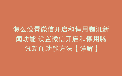 怎么设置微信开启和停用腾讯新闻功能 设置微信开启和停用腾讯新闻功能方法【详解】