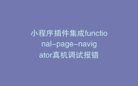 小程序插件集成functional-page-navigator真机调试报错