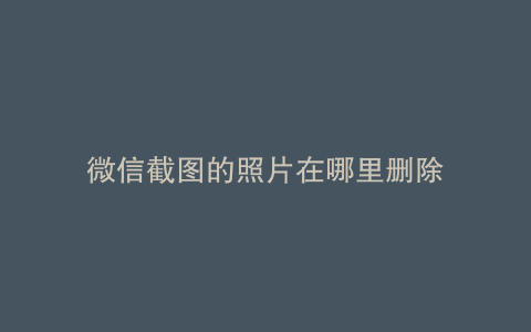 微信截图的照片在哪里删除