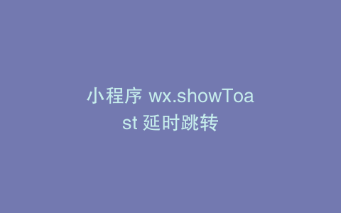 小程序 wx.showToast 延时跳转