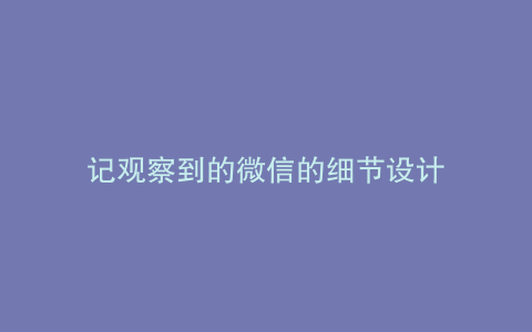 记观察到的微信的细节设计