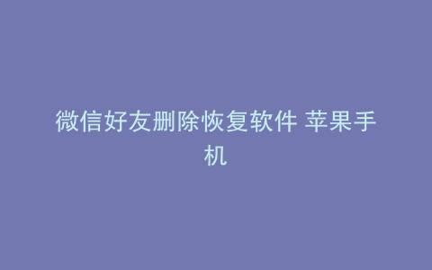 微信好友删除恢复软件 苹果手机