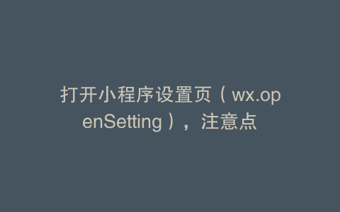 打开小程序设置页（wx.openSetting），注意点