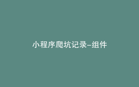 小程序爬坑记录-组件
