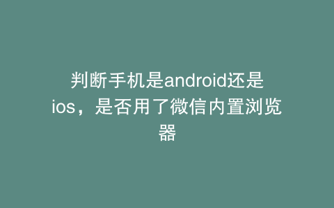 判断手机是android还是ios，是否用了微信内置浏览器
