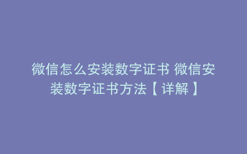 微信怎么安装数字证书 微信安装数字证书方法【详解】