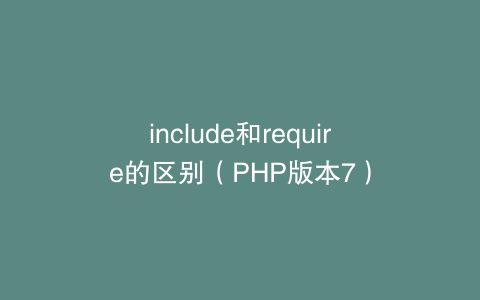 include和require的区别（PHP版本7）