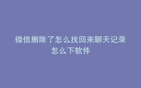 微信删除了怎么找回来聊天记录怎么下软件