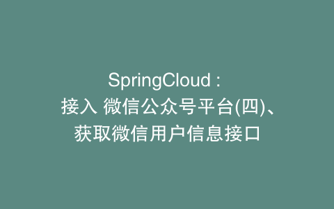 SpringCloud : 接入 微信公众号平台(四)、获取微信用户信息接口