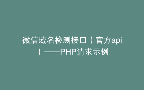 微信域名检测接口（官方api）——PHP请求示例