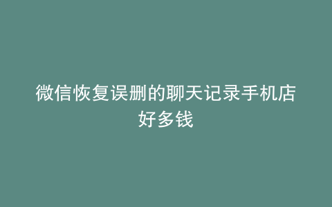 微信恢复误删的聊天记录手机店好多钱