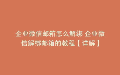 企业微信邮箱怎么解绑 企业微信解绑邮箱的教程【详解】