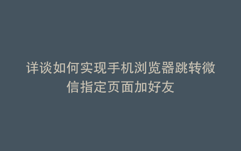 详谈如何实现手机浏览器跳转微信指定页面加好友