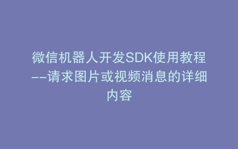 微信机器人开发SDK使用教程--请求图片或视频消息的详细内容