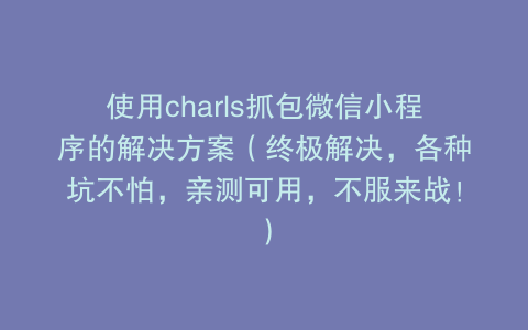 使用charls抓包微信小程序的解决方案（终极解决，各种坑不怕，亲测可用，不服来战！）
