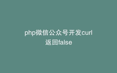 php微信公众号开发curl返回false