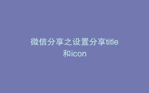 微信分享之设置分享title和icon