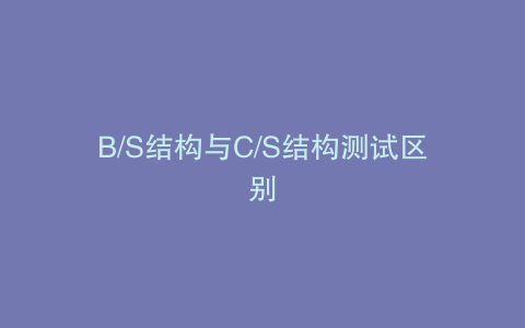B/S结构与C/S结构测试区别