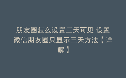 朋友圈怎么设置三天可见 设置微信朋友圈只显示三天方法【详解】