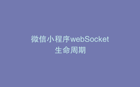 微信小程序webSocket生命周期